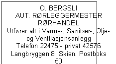 Text Box: O. BERGSLI
AUT. RRLEGGERMESTER
RRHANDEL
Utfrer alt i Varme-, Sanitr-, Olje-
og Ventllasjonsanlegg
Telefon 22475 - privat 42576
Langbryggen 8, Skien. Postboks 50
