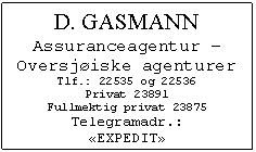 Text Box: D. GASMANN
Assuranceagentur  Oversjiske agenturer
Tlf.: 22535 og 22536 
Privat 23891
Fullmektig privat 23875
Telegramadr.:
EXPEDIT
