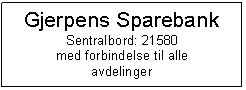 Text Box: Gjerpens Sparebank
Sentralbord: 21580
med forbindelse til alle
avdelinger

