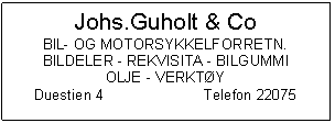 Text Box: Johs.Guholt & Co
BIL- OG MOTORSYKKELFORRETN. BILDELER - REKVISITA - BILGUMMI
OLJE - VERKTY
Duestien 4	Telefon 22075

