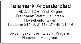 Text Box: Telemark Arbeiderblad
REDAKTR: Knut Kvigne
Disponent: Wrn Halvorsen
Hovedkontor Skien
Telefoner 21446, 21447, 21448, 21449

Avdelingskontorer: Brevik, Krager,
Notodden, Porsgrunn
	
