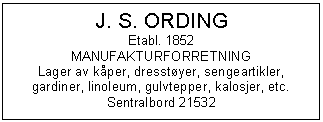 Text Box: J. S. ORDING
Etabl. 1852
MANUFAKTURFORRETNING
Lager av kper, dresstyer, sengeartikler, gardiner, linoleum, gulvtepper, kalosjer, etc.
Sentralbord 21532

