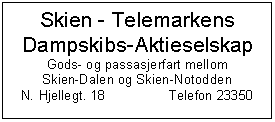 Text Box: Skien - Telemarkens
Dampskibs-Aktieselskap
Gods- og passasjerfart mellom
Skien-Dalen og Skien-Notodden
N.	Hjellegt. 18	Telefon 23350

