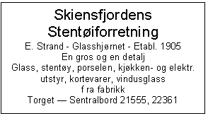 Text Box: Skiensfjordens Stentiforretning 
E. Strand - Glasshjrnet - Etabl. 1905
En gros og en detalj
Glass, stenty, porselen, kjkken- og elektr. utstyr, kortevarer, vindusglass
f ra fabrikk
Torget  Sentralbord 21555, 22361

