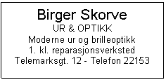 Text Box: Birger Skorve
UR & OPTIKK
Moderne ur og brilleoptikk
1. kl. reparasjonsverksted
Telemarksgt. 12 - Telefon 22153

