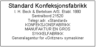 Text Box: Standard Konfeksjonsfabrikk
I. H. Beck & Bertelsen A/S. Etabl. 1880
Sentralbord 21520
Telegr.adr. Standard
KONFEKSJONSFABRIKK
MANUFAKTUR EN GROS
SYKKELFABRIKK
Generalagentur for Gritzner symaskiner

