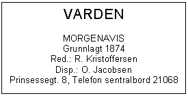 Text Box: VARDEN

MORGENAVIS
Grunnlagt 1874
Red.: R. Kristoffersen
Disp.: O. Jacobsen
Prinsessegt. 8, Telefon sentralbord 21068

